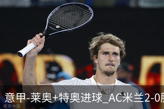 意甲-莱奥+特奥进球 AC米兰2-0胜强敌夺5连胜领跑